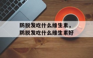 防脱发吃什么维生素，防脱发吃什么维生素好