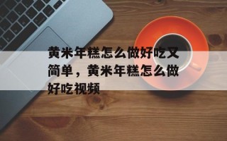 黄米年糕怎么做好吃又简单，黄米年糕怎么做好吃视频