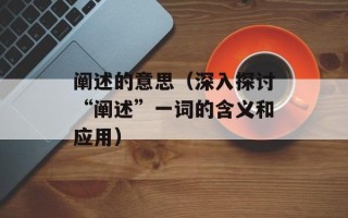 阐述的意思（深入探讨“阐述”一词的含义和应用）