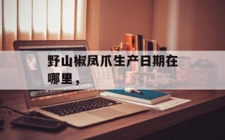 野山椒凤爪生产日期在哪里，