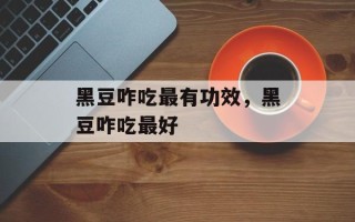 黑豆咋吃最有功效，黑豆咋吃最好