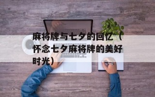 麻将牌与七夕的回忆（怀念七夕麻将牌的美好时光）