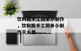 饮料瓶手工简单小制作，饮料瓶手工简单小制作灭火器