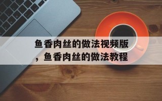 鱼香肉丝的做法视频版，鱼香肉丝的做法教程