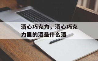 酒心巧克力，酒心巧克力里的酒是什么酒