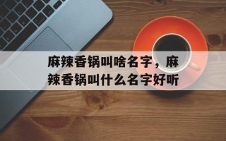 麻辣香锅叫啥名字，麻辣香锅叫什么名字好听