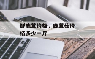 鲜鹿茸价格，鹿茸菇价格多少一斤