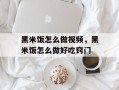 黑米饭怎么做视频，黑米饭怎么做好吃窍门