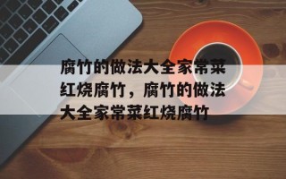 腐竹的做法大全家常菜红烧腐竹，腐竹的做法大全家常菜红烧腐竹