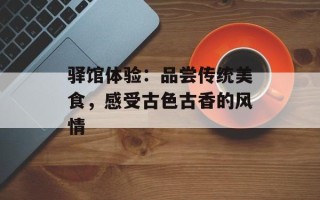 驿馆体验：品尝传统美食，感受古色古香的风情