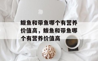 鲅鱼和带鱼哪个有营养价值高，鲅鱼和带鱼哪个有营养价值高