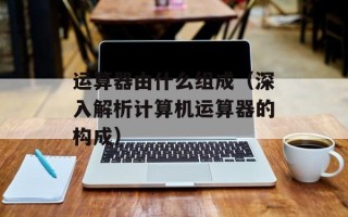 运算器由什么组成（深入解析计算机运算器的构成）
