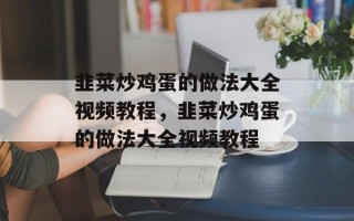韭菜炒鸡蛋的做法大全视频教程，韭菜炒鸡蛋的做法大全视频教程