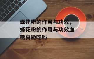 蜂花粉的作用与功效，蜂花粉的作用与功效血糖高能吃吗