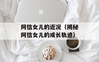 阿信女儿的近况（揭秘阿信女儿的成长轨迹）