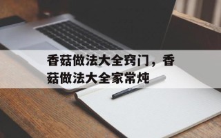 香菇做法大全窍门，香菇做法大全家常炖