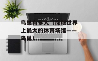 鸟巢有多大（探秘世界上最大的体育场馆——鸟巢）