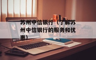 苏州中信银行（了解苏州中信银行的服务和优惠）