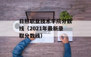 日照职业技术学院分数线（2021年最新录取分数线）