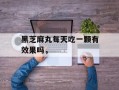 黑芝麻丸每天吃一颗有效果吗，
