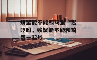 螃蟹能不能和鸡蛋一起吃吗，螃蟹能不能和鸡蛋一起炒