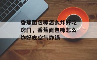 香蕉面包糠怎么炸好吃窍门，香蕉面包糠怎么炸好吃空气炸锅