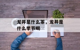 龙井是什么茶，龙井是什么季节喝