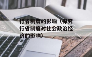 行省制度的影响（探究行省制度对社会政治经济的影响）