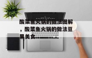 酸菜鱼火锅的做法图解，酸菜鱼火锅的做法豆果美食