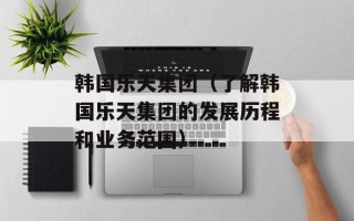 韩国乐天集团（了解韩国乐天集团的发展历程和业务范围）