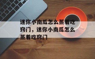 迷你小南瓜怎么蒸着吃窍门，迷你小南瓜怎么蒸着吃窍门