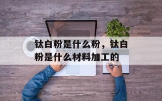 钛白粉是什么粉，钛白粉是什么材料加工的