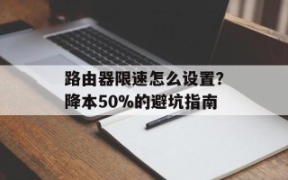 路由器限速怎么设置？降本50%的避坑指南