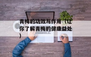 青梅的功效与作用（让你了解青梅的健康益处）