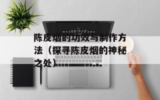 陈皮烟的功效与制作方法（探寻陈皮烟的神秘之处）