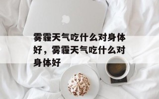 雾霾天气吃什么对身体好，雾霾天气吃什么对身体好