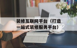 装修互联网平台（打造一站式装修服务平台）