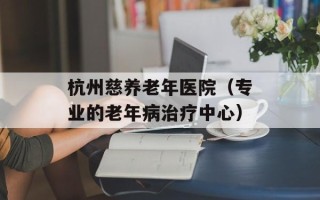 杭州慈养老年医院（专业的老年病治疗中心）