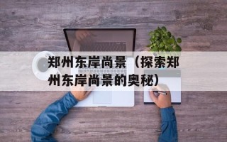 郑州东岸尚景（探索郑州东岸尚景的奥秘）