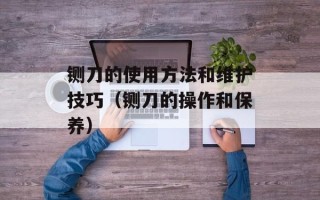铡刀的使用方法和维护技巧（铡刀的操作和保养）