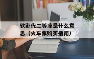 软卧代二等座是什么意思（火车票购买指南）