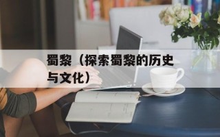 蜀黎（探索蜀黎的历史与文化）