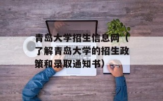 青岛大学招生信息网（了解青岛大学的招生政策和录取通知书）