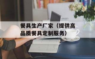 餐具生产厂家（提供高品质餐具定制服务）