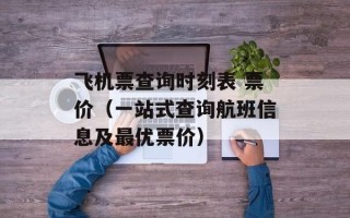 飞机票查询时刻表 票价（一站式查询航班信息及最优票价）