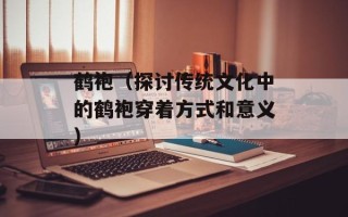 鹤袍（探讨传统文化中的鹤袍穿着方式和意义）