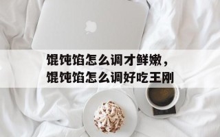 馄饨馅怎么调才鲜嫩，馄饨馅怎么调好吃王刚
