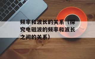 频率和波长的关系（探究电磁波的频率和波长之间的关系）