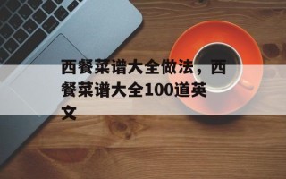 西餐菜谱大全做法，西餐菜谱大全100道英文