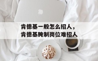 肯德基一般怎么招人，肯德基腌制岗位难招人